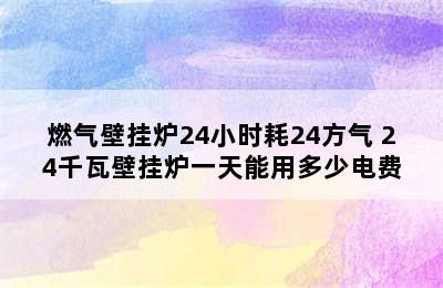 燃气壁挂炉24小时耗24方气 24千瓦壁挂炉一天能用多少电费